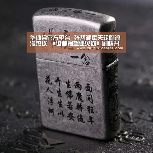 华体会官方平台-张哲瀚摩天轮吻浪漫热议 《谁都渴望遇见你》剧情升级(图3) 华体会官方网站入口
