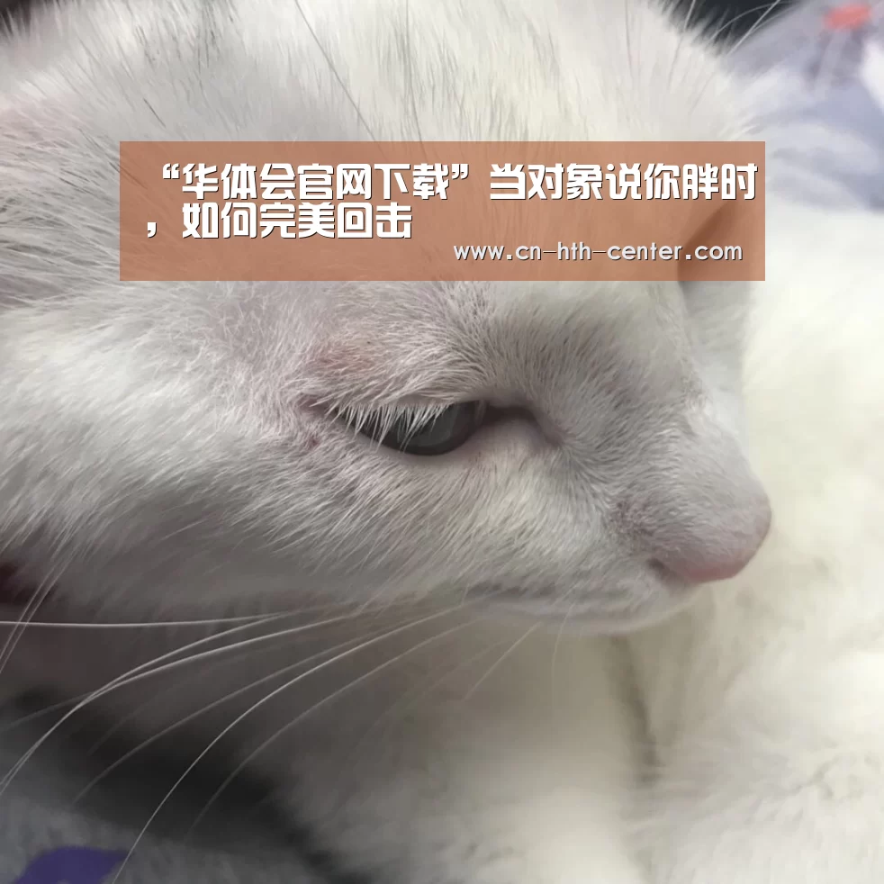 “华体会官网下载”当对象说你胖时,如何完美回击(图2) 华体会体育app下载