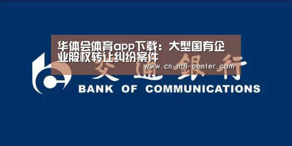 华体会体育app下载:大型国有企业股权转让纠纷案件