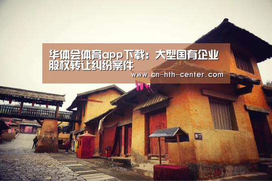 华体会体育app下载:大型国有企业股权转让纠纷案件(图2) 华体会体育app下载