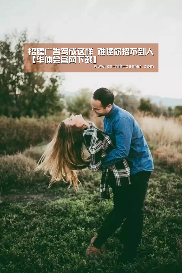 招聘广告写成这样 难怪你招不到人【华体会官网下载】
