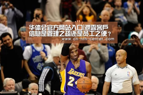 华体会官方网站入口|泄露客户信息是管理之疏还是员工之便?(图1) 华体会官网下载
